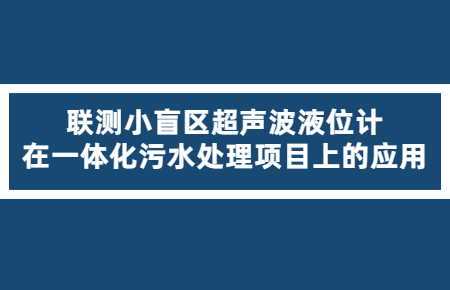 精确可靠！联测小盲区超声波液位计在一体化污水处理项目上的应用